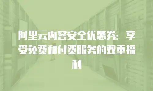 阿里云内容安全优惠券：享受免费和付费服务的双重福利