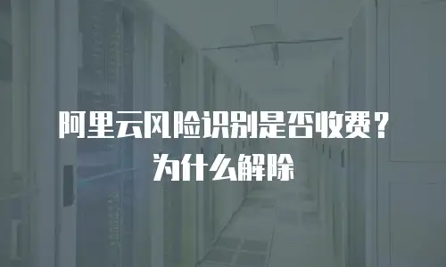 阿里云风险识别是否收费？为什么解除