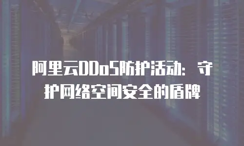 阿里云DDoS防护活动：守护网络空间安全的盾牌