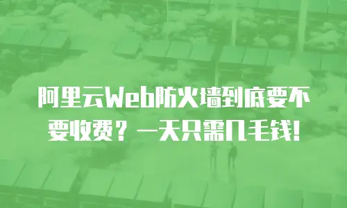 阿里云Web防火墙到底要不要收费？一天只需几毛钱！