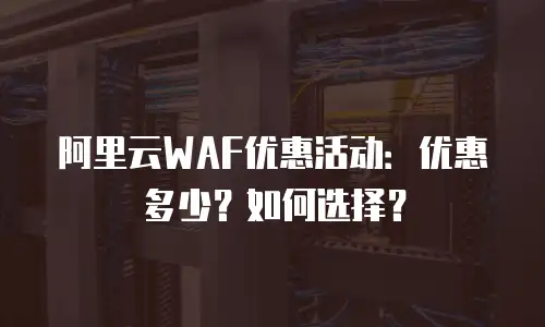 阿里云WAF优惠活动：优惠多少？如何选择？