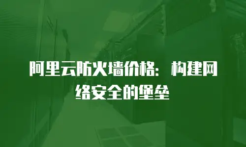 阿里云防火墙价格：构建网络安全的堡垒