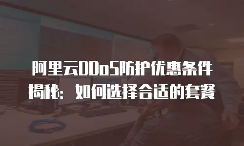 阿里云DDoS防护优惠条件揭秘：如何选择合适的套餐