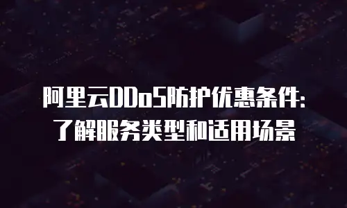 阿里云DDoS防护优惠条件：了解服务类型和适用场景