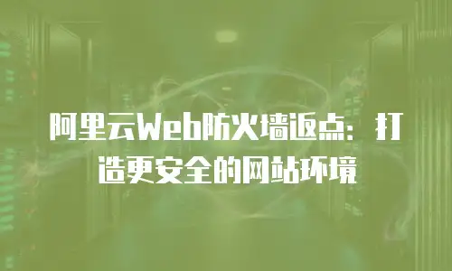 阿里云Web防火墙返点：打造更安全的网站环境