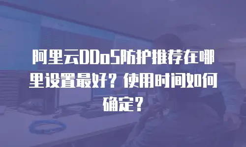 阿里云DDoS防护推荐在哪里设置最好？使用时间如何确定？