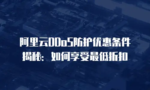 阿里云DDoS防护优惠条件揭秘：如何享受最低折扣
