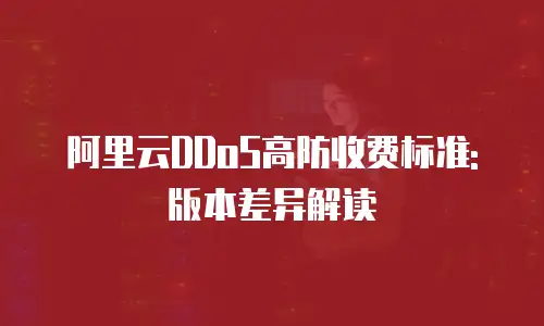 阿里云DDoS高防收费标准:版本差异解读