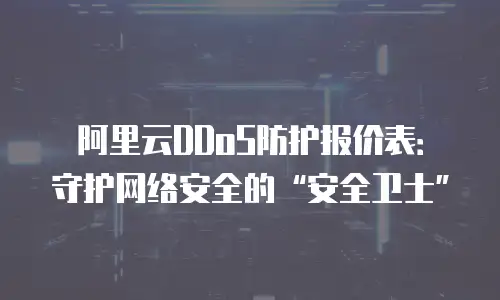 阿里云DDoS防护报价表：守护网络安全的“安全卫士”