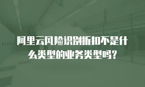 阿里云风险识别折扣不是什么类型的业务类型吗？