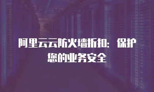 阿里云云防火墙折扣：保护您的业务安全