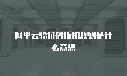 阿里云验证码折扣规则是什么意思