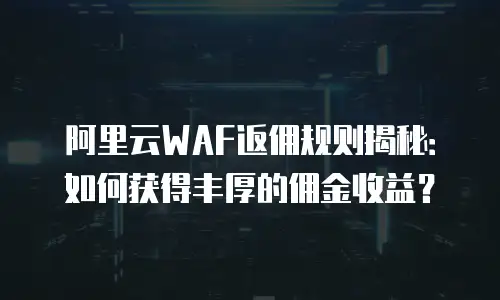 阿里云WAF返佣规则揭秘：如何获得丰厚的佣金收益？