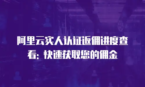 阿里云实人认证返佣进度查看: 快速获取您的佣金