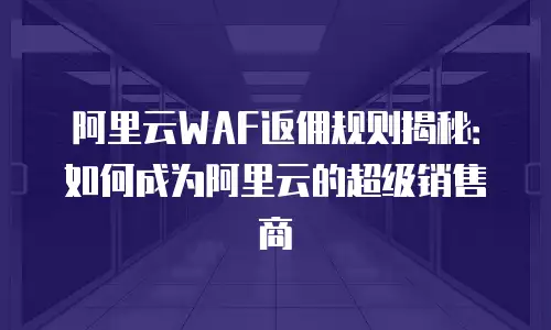 阿里云WAF返佣规则揭秘：如何成为阿里云的超级销售商