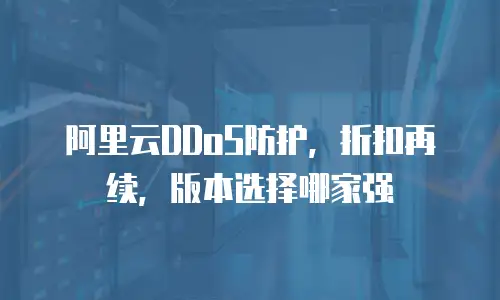阿里云DDoS防护，折扣再续，版本选择哪家强