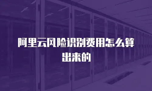 阿里云风险识别费用怎么算出来的