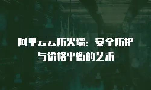 阿里云云防火墙：安全防护与价格平衡的艺术