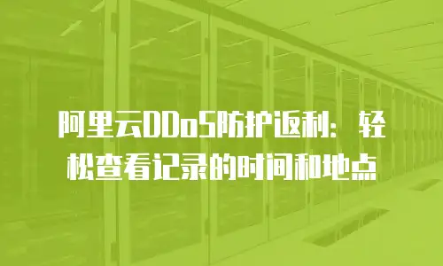 阿里云DDoS防护返利：轻松查看记录的时间和地点