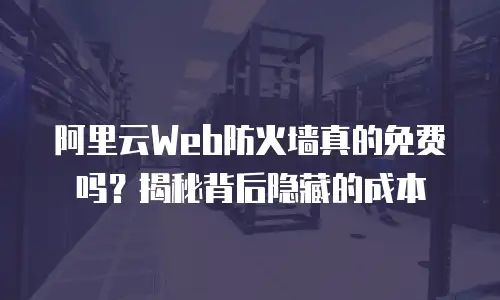 阿里云Web防火墙真的免费吗？揭秘背后隐藏的成本