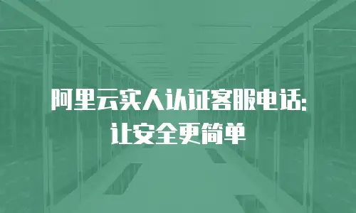阿里云实人认证客服电话: 让安全更简单