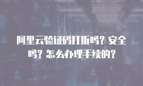 阿里云验证码打折吗？安全吗？怎么办理手续的？