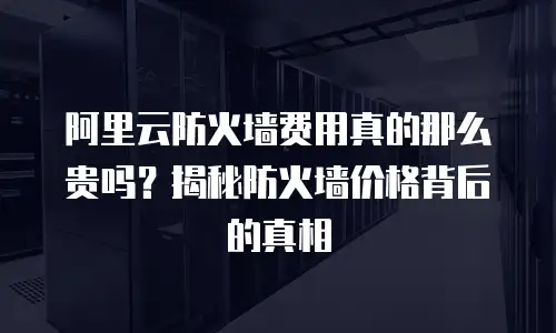 阿里云防火墙费用真的那么贵吗？揭秘防火墙价格背后的真相