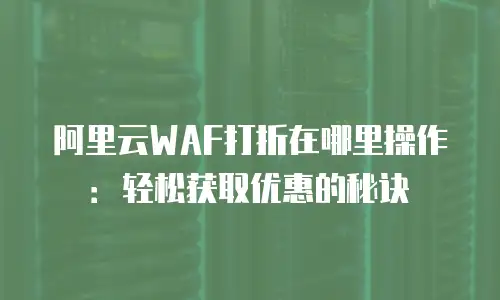 阿里云WAF打折在哪里操作：轻松获取优惠的秘诀