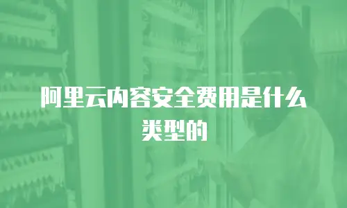阿里云内容安全费用是什么类型的