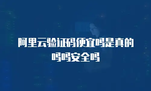 阿里云验证码便宜吗是真的吗吗安全吗
