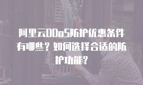 阿里云DDoS防护优惠条件有哪些？如何选择合适的防护功能？
