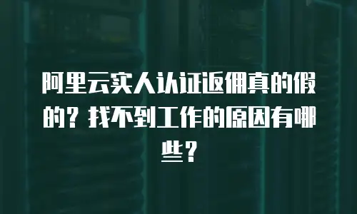 阿里云实人认证返佣真的假的？找不到工作的原因有哪些？