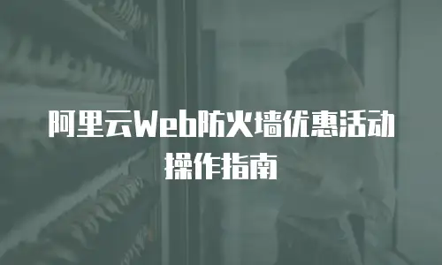 阿里云Web防火墙优惠活动操作指南