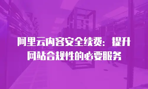 阿里云内容安全续费：提升网站合规性的必要服务