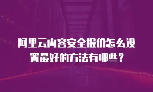 阿里云内容安全报价怎么设置最好的方法有哪些？
