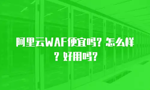 阿里云WAF便宜吗？怎么样？好用吗？