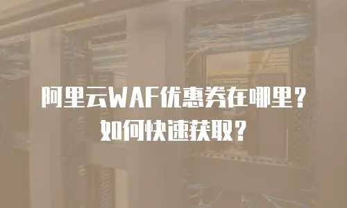 阿里云WAF优惠券在哪里？如何快速获取？