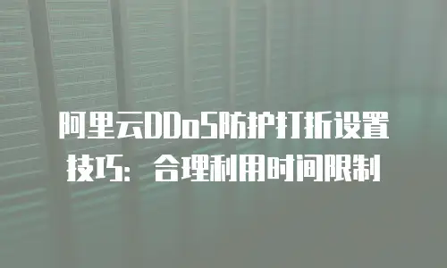 阿里云DDoS防护打折设置技巧：合理利用时间限制
