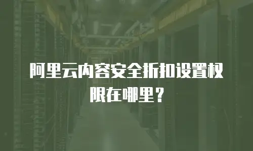 阿里云内容安全折扣设置权限在哪里？