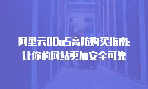阿里云DDoS高防购买指南：让你的网站更加安全可靠