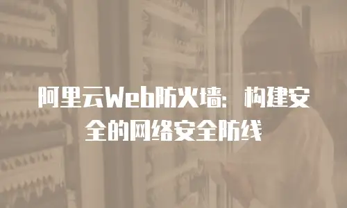 阿里云Web防火墙：构建安全的网络安全防线