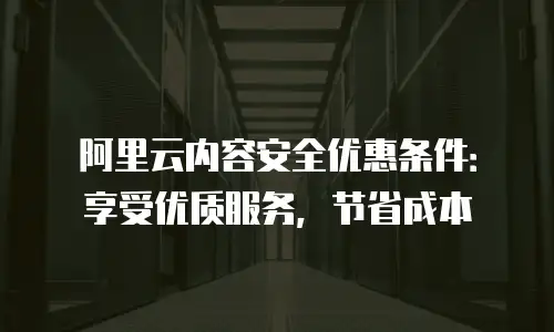 阿里云内容安全优惠条件：享受优质服务，节省成本