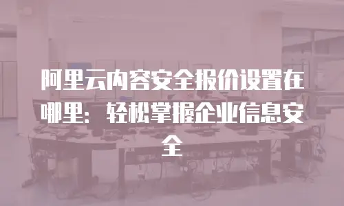 阿里云内容安全报价设置在哪里：轻松掌握企业信息安全