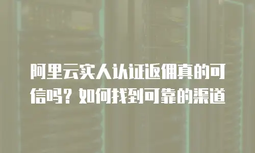 阿里云实人认证返佣真的可信吗？如何找到可靠的渠道