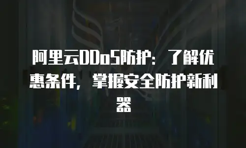 阿里云DDoS防护：了解优惠条件，掌握安全防护新利器