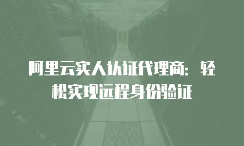 阿里云实人认证代理商：轻松实现远程身份验证