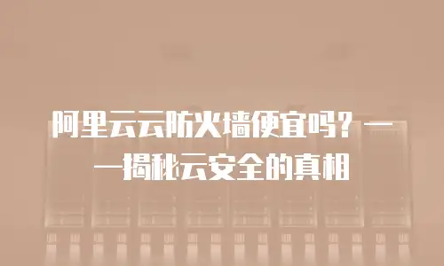 阿里云云防火墙便宜吗？&mdash;&mdash;揭秘云安全的真相