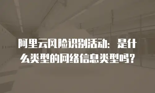 阿里云风险识别活动：是什么类型的网络信息类型吗？