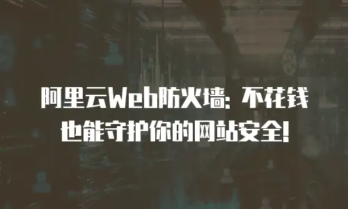 阿里云Web防火墙: 不花钱也能守护你的网站安全!