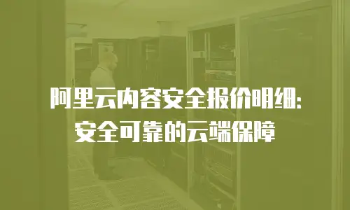 阿里云内容安全报价明细：安全可靠的云端保障